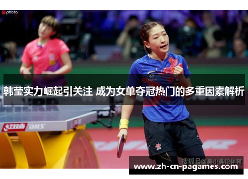 韩莹实力崛起引关注 成为女单夺冠热门的多重因素解析