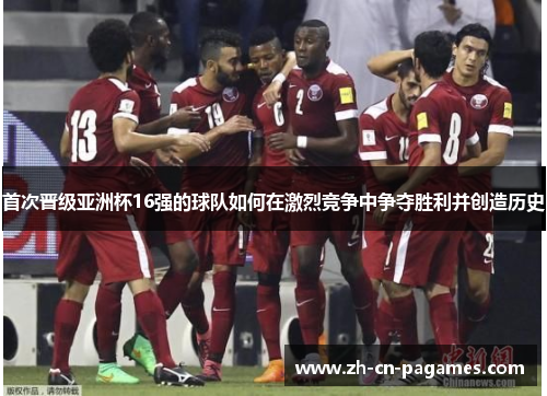 首次晋级亚洲杯16强的球队如何在激烈竞争中争夺胜利并创造历史