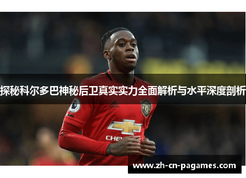 探秘科尔多巴神秘后卫真实实力全面解析与水平深度剖析