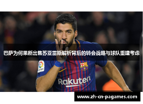 巴萨为何果断出售苏亚雷斯解析背后的转会战略与球队重建考虑