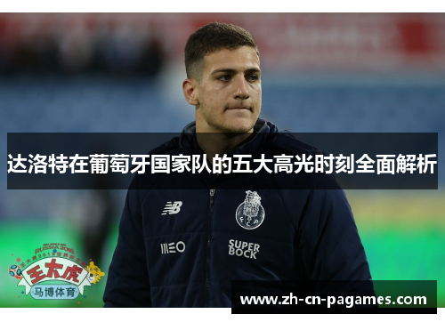 达洛特在葡萄牙国家队的五大高光时刻全面解析