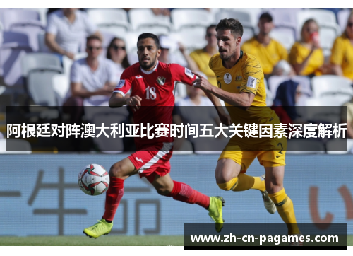 阿根廷对阵澳大利亚比赛时间五大关键因素深度解析