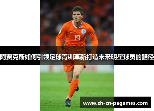 阿贾克斯如何引领足球青训革新打造未来明星球员的路径