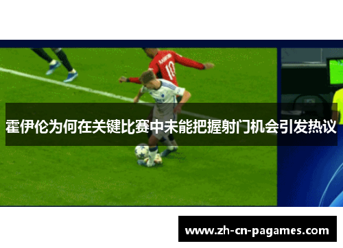 霍伊伦为何在关键比赛中未能把握射门机会引发热议