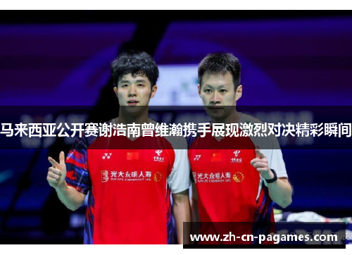 马来西亚公开赛谢浩南曾维瀚携手展现激烈对决精彩瞬间