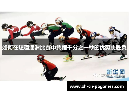 如何在短道速滑比赛中凭借千分之一秒的优势决胜负 如何在短道速滑比赛中凭借千分之一秒的优势决胜负