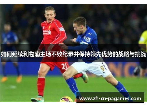 如何延续利物浦主场不败纪录并保持领先优势的战略与挑战 如何延续利物浦主场不败纪录并保持领先优势的战略与挑战