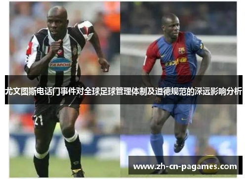 尤文图斯电话门事件对全球足球管理体制及道德规范的深远影响分析 尤文图斯电话门事件对全球足球管理体制及道德规范的深远影响分析