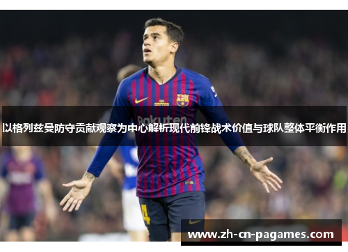 以格列兹曼防守贡献观察为中心解析现代前锋战术价值与球队整体平衡作用 以格列兹曼防守贡献观察为中心解析现代前锋战术价值与球队整体平衡作用