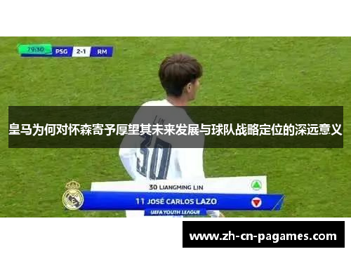 皇马为何对怀森寄予厚望其未来发展与球队战略定位的深远意义 皇马为何对怀森寄予厚望其未来发展与球队战略定位的深远意义