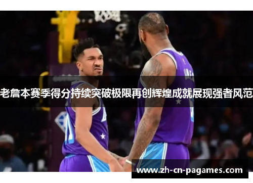 老詹本赛季得分持续突破极限再创辉煌成就展现强者风范 老詹本赛季得分持续突破极限再创辉煌成就展现强者风范
