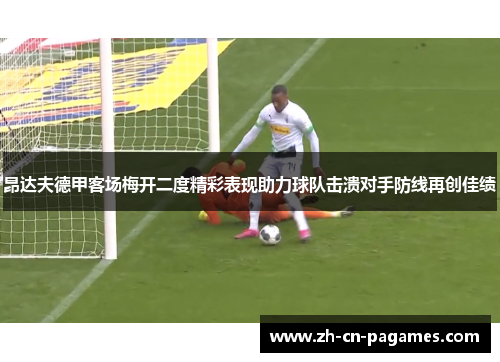 昂达夫德甲客场梅开二度精彩表现助力球队击溃对手防线再创佳绩