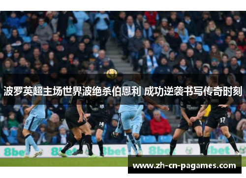 波罗英超主场世界波绝杀伯恩利 成功逆袭书写传奇时刻 波罗英超主场世界波绝杀伯恩利 成功逆袭书写传奇时刻