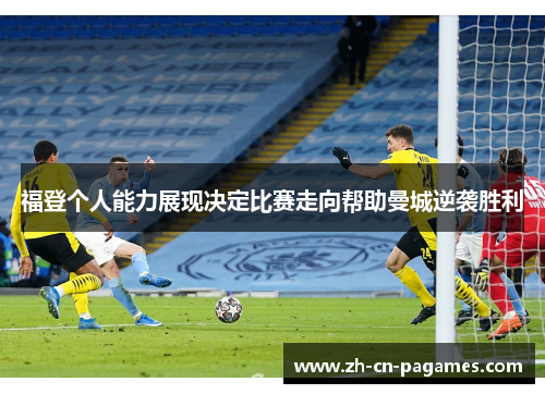 福登个人能力展现决定比赛走向帮助曼城逆袭胜利 福登个人能力展现决定比赛走向帮助曼城逆袭胜利