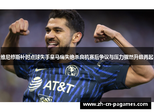 维尼修斯补时点球失手皇马痛失绝杀良机赛后争议与压力骤然升级再起 维尼修斯补时点球失手皇马痛失绝杀良机赛后争议与压力骤然升级再起