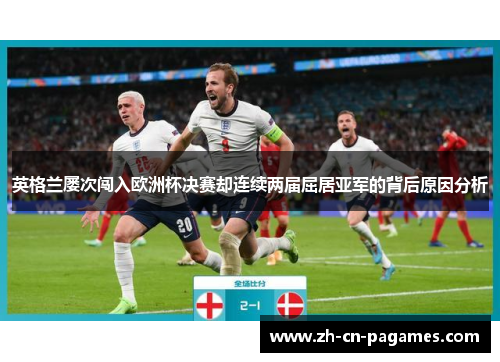 英格兰屡次闯入欧洲杯决赛却连续两届屈居亚军的背后原因分析 英格兰屡次闯入欧洲杯决赛却连续两届屈居亚军的背后原因分析