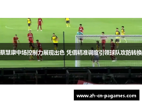 蔡慧康中场控制力展现出色 凭借精准调度引领球队攻防转换 蔡慧康中场控制力展现出色 凭借精准调度引领球队攻防转换