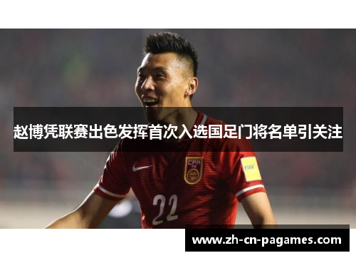 赵博凭联赛出色发挥首次入选国足门将名单引关注