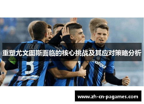 重塑尤文图斯面临的核心挑战及其应对策略分析