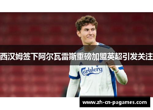 西汉姆签下阿尔瓦雷斯重磅加盟英超引发关注 西汉姆签下阿尔瓦雷斯重磅加盟英超引发关注